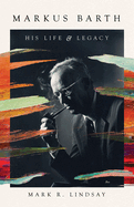 Markus Barth: His Life and Legacy | Mark R. Lindsay