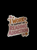 I Work to Support My Reading Addiction Sticker