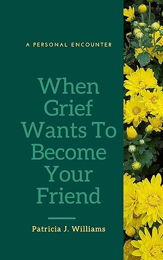 A Personal Encounter: When Grief Wants To Be Your Friend Become Your Friend | Patricia J Williams